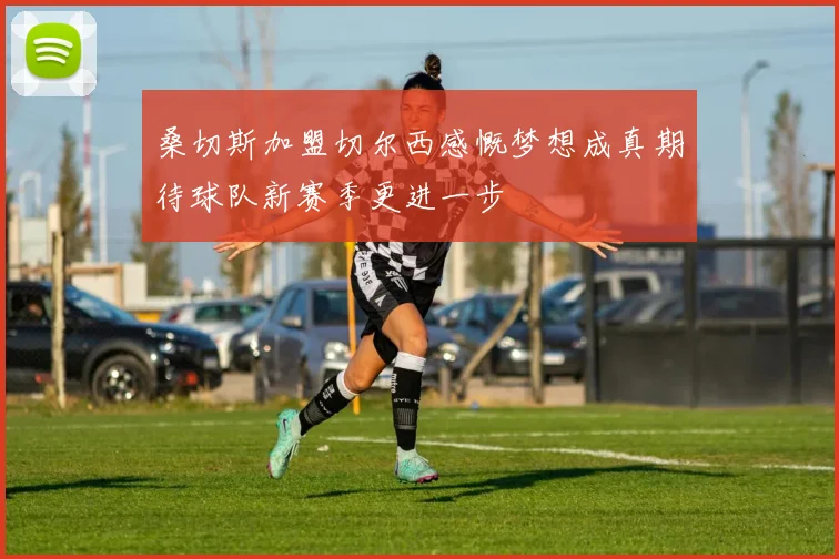 桑切斯加盟切尔西感慨梦想成真期待球队新赛季更进一步