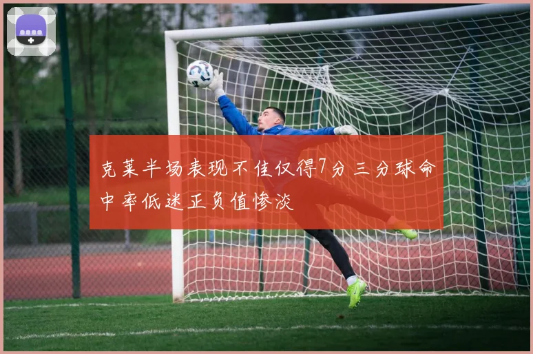 克莱半场表现不佳仅得7分三分球命中率低迷正负值惨淡