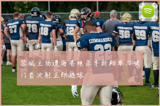 蓉城主场遭海港绝杀李新翔单刀破门首次射正即进球