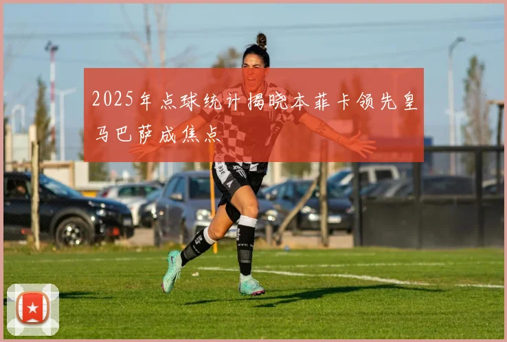 2025年点球统计揭晓本菲卡领先皇马巴萨成焦点