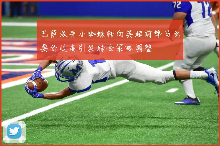 巴萨放弃小蜘蛛转向英超前锋马竞要价过高引发转会策略调整