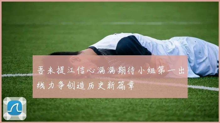 吾米提江信心满满期待小组第一出线力争创造历史新篇章
