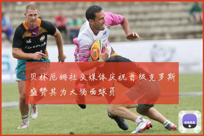 贝林厄姆社交媒体庆祝晋级克罗斯盛赞其为大场面球员