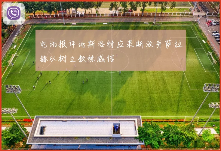 电讯报评论斯洛特应果断放弃萨拉赫以树立教练威信