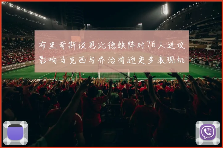 布里奇斯谈恩比德缺阵对76人进攻影响马克西与乔治将迎更多表现机会