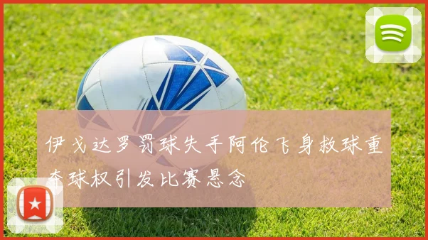 伊戈达罗罚球失手阿伦飞身救球重夺球权引发比赛悬念