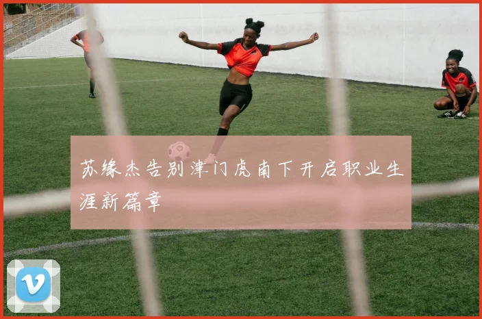 苏缘杰告别津门虎南下开启职业生涯新篇章