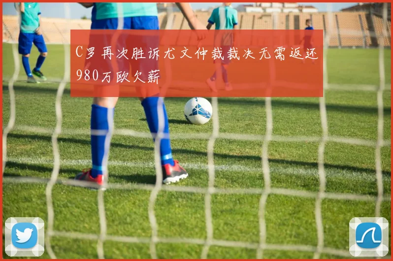 C罗再次胜诉尤文仲裁裁决无需返还980万欧欠薪