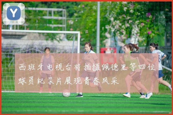 西班牙电视台将拍摄佩德里等四位球员纪录片展现青春风采