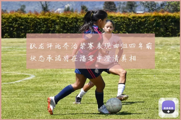 狄龙评论乔治禁赛表现回归四年前状态承诺将在播客中澄清真相
