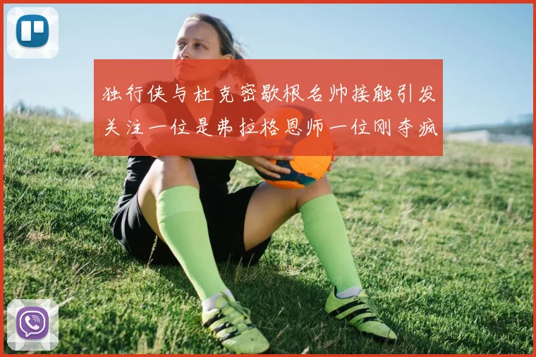 独行侠与杜克密歇根名帅接触引发关注一位是弗拉格恩师一位刚夺疯三
