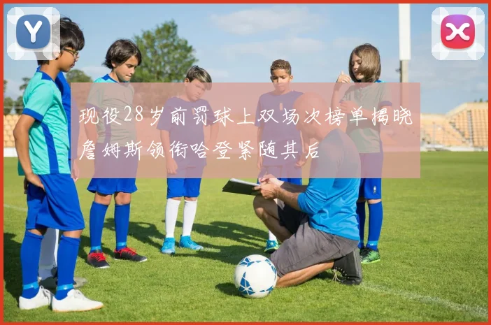 现役28岁前罚球上双场次榜单揭晓詹姆斯领衔哈登紧随其后