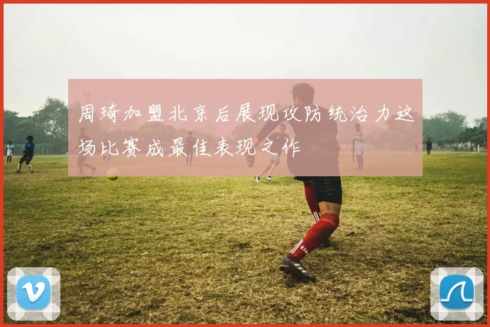 周琦加盟北京后展现攻防统治力这场比赛成最佳表现之作