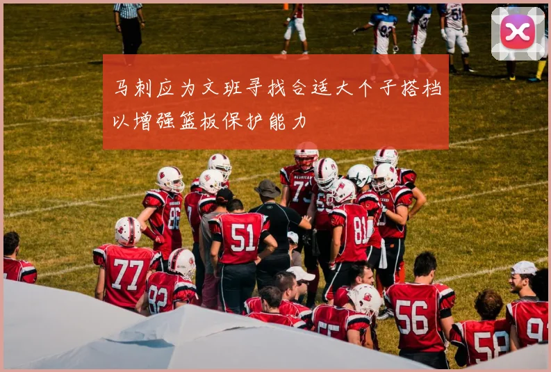 马刺应为文班寻找合适大个子搭档以增强篮板保护能力