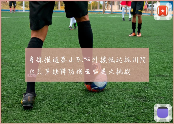 鲁媒报道泰山队四外援抵达杭州阿尔瓦罗缺阵防线面临更大挑战