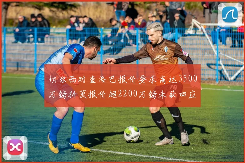 切尔西对查洛巴报价要求高达3500万镑科莫报价超2200万镑未获回应