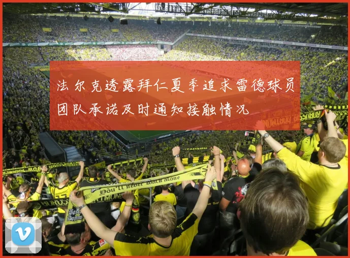 法尔克透露拜仁夏季追求雷德球员团队承诺及时通知接触情况