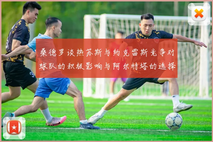 桑德罗谈热苏斯与约克雷斯竞争对球队的积极影响与阿尔特塔的选择难题