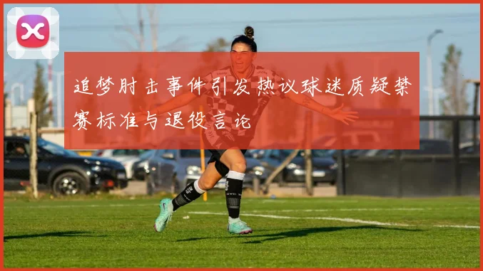 追梦肘击事件引发热议球迷质疑禁赛标准与退役言论