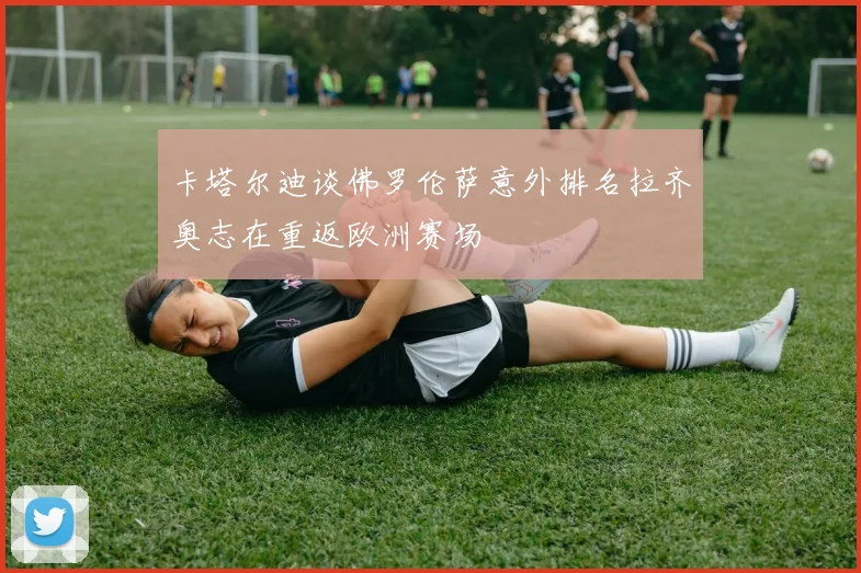 卡塔尔迪谈佛罗伦萨意外排名拉齐奥志在重返欧洲赛场