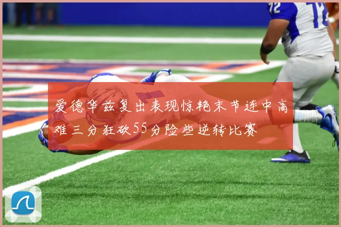 爱德华兹复出表现惊艳末节连中高难三分狂砍55分险些逆转比赛