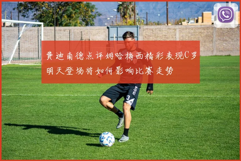 费迪南德点评姆哈梅西精彩表现C罗明天登场将如何影响比赛走势