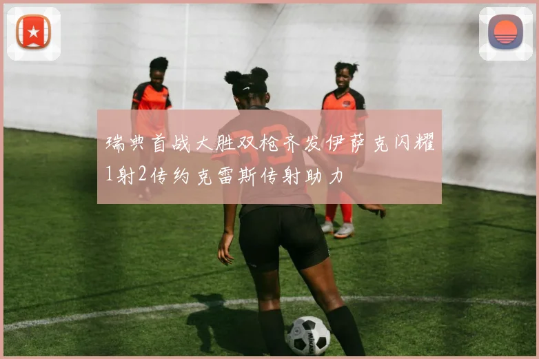 瑞典首战大胜双枪齐发伊萨克闪耀1射2传约克雷斯传射助力