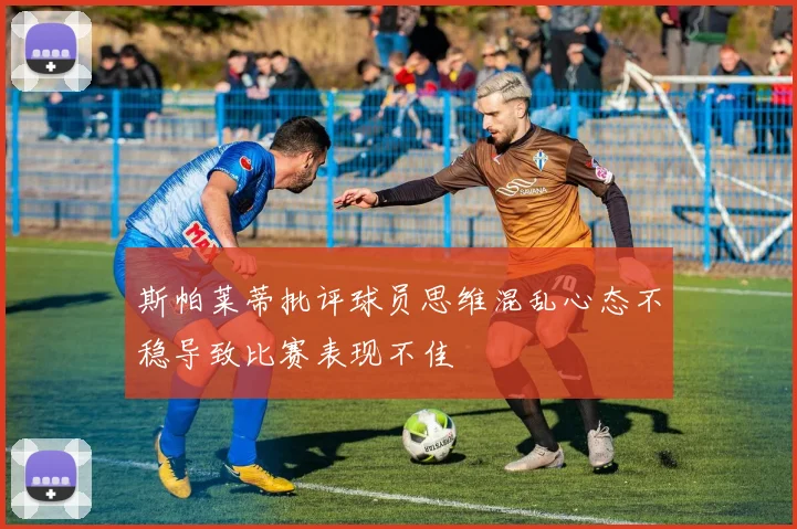 斯帕莱蒂批评球员思维混乱心态不稳导致比赛表现不佳
