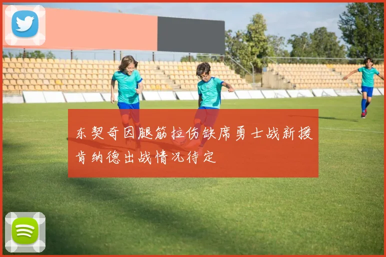 东契奇因腿筋拉伤缺席勇士战新援肯纳德出战情况待定