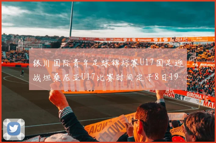 银川国际青年足球锦标赛U17国足迎战坦桑尼亚U17比赛时间定于8日19点35分
