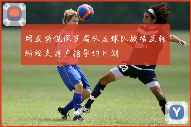 网友调侃保罗离队后球队战绩反转纷纷支持卢指导的计划
