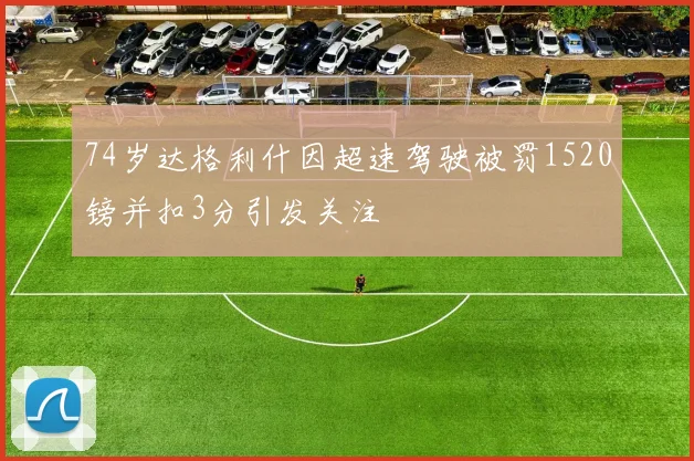 74岁达格利什因超速驾驶被罚1520镑并扣3分引发关注