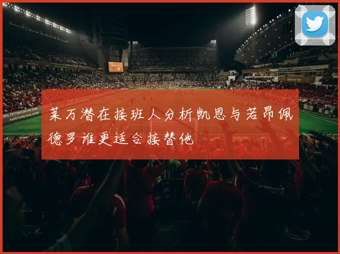莱万潜在接班人分析凯恩与若昂佩德罗谁更适合接替他