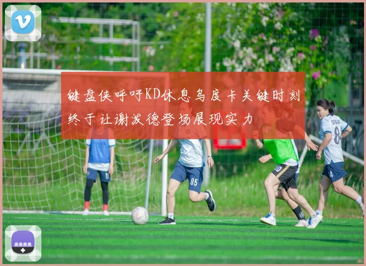 键盘侠呼吁KD休息乌度卡关键时刻终于让谢泼德登场展现实力