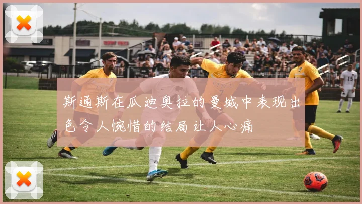 斯通斯在瓜迪奥拉的曼城中表现出色令人惋惜的结局让人心痛