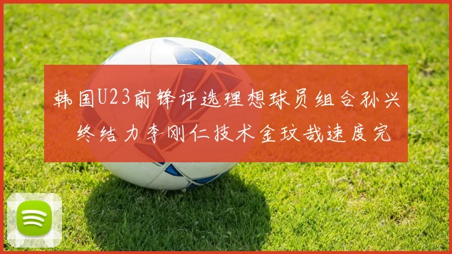 韩国U23前锋评选理想球员组合孙兴慜终结力李刚仁技术金玟哉速度完美融合