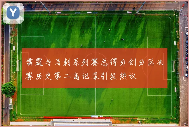 雷霆与马刺系列赛总得分创分区决赛历史第二高记录引发热议