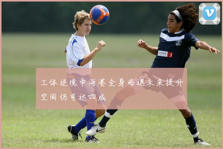 工体逆境中海港全身而退未来提升空间仍可达四成